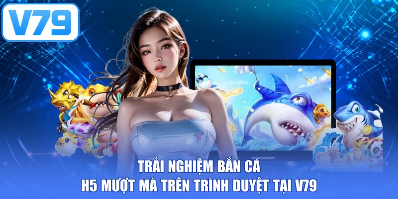 Trải nghiệm bắn cá H5 mượt mà trên trình duyệt tại V79